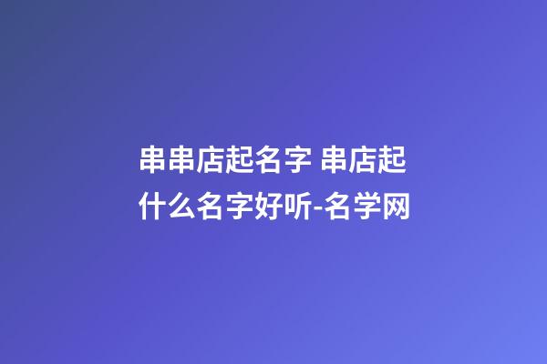 串串店起名字 串店起什么名字好听-名学网-第1张-店铺起名-玄机派